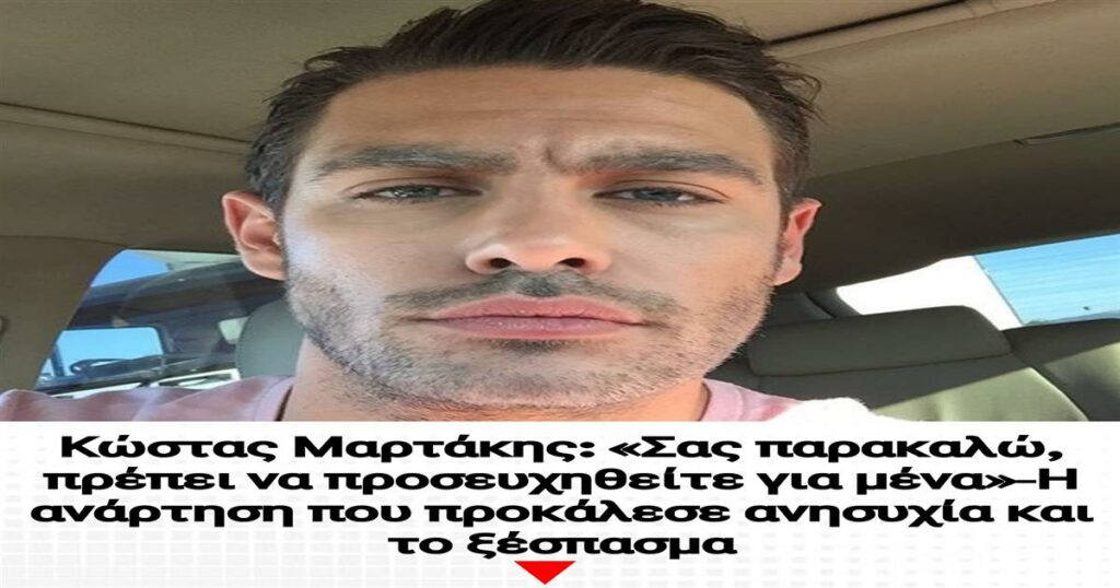 Κώστας Μαρτάκης: «Σας παρακαλώ, πρέπει να προσευχηθείτε για μένα»-Η ανάρτηση που προκάλεσε ανησυχία και το ξέσπασμα