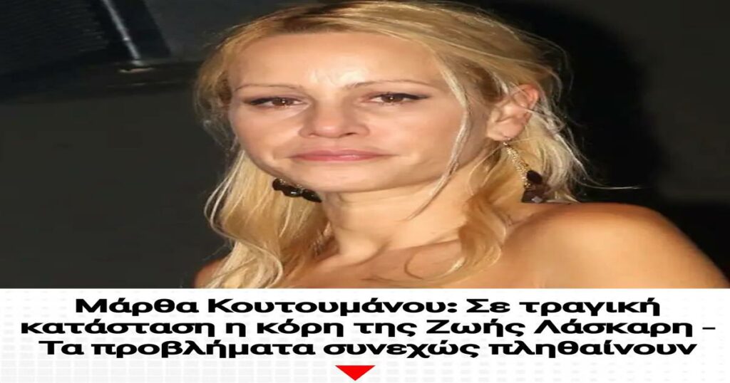 Μάρθα Κουτουμάνου: Σε τραγική κατάσταση η κόρη της Ζωής Λάσκαρη – Τα προβλήματα συνεχώς να πληθαίνουν