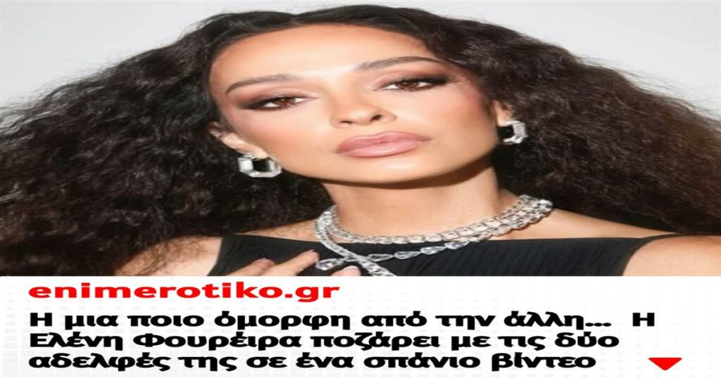 Η μια πιο όμορφη από την άλλη…  Η Ελένη Φουρέιρα ποζάρει με τις δύο αδελφές της σε ένα σπάνιο βίντεο