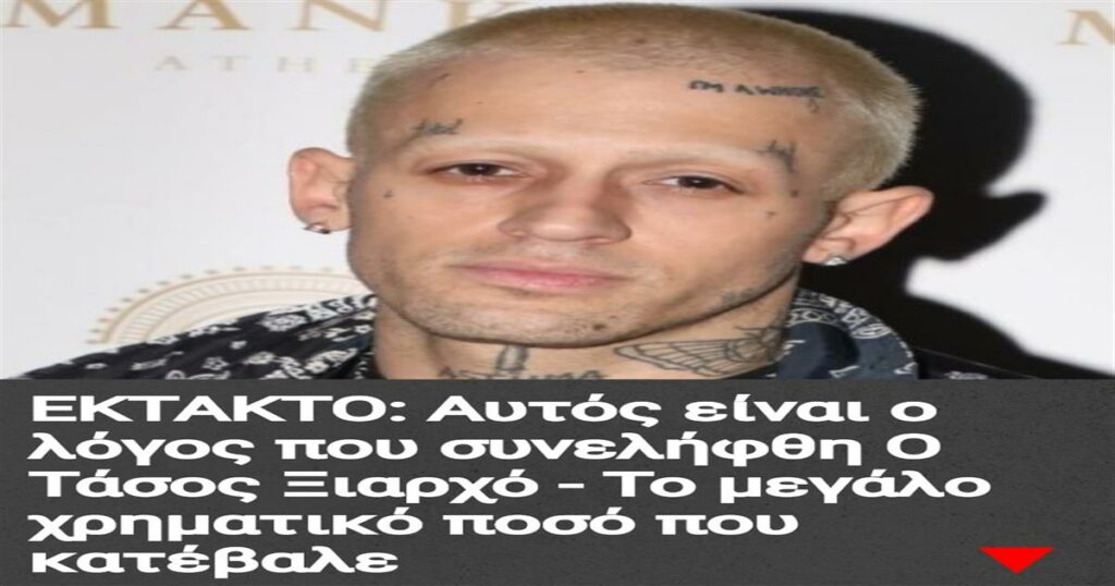 ΕΚΤΑΚΤΟ: Αυτός είναι ο λόγος που συνελήφθη o Τάσος Ξιαρχό – Το μεγάλο χρηματικό ποσό που κατέβαλε