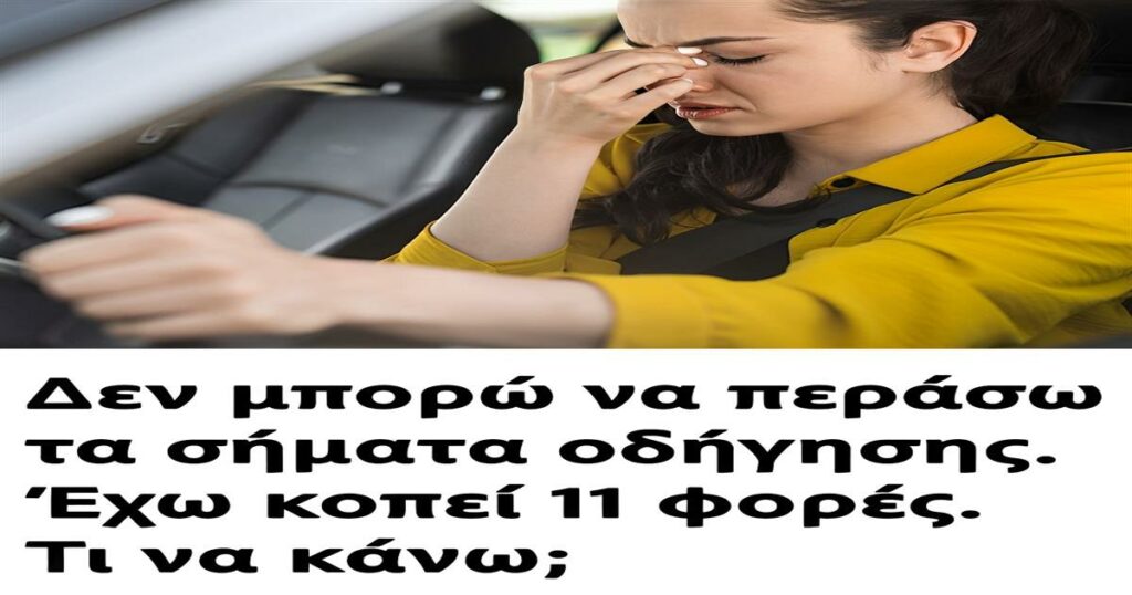 Δεν μπορώ να περάσω για δίπλωμα οδήγησης. Έχω κοπεί 11 φορές. Τι να κάνω;