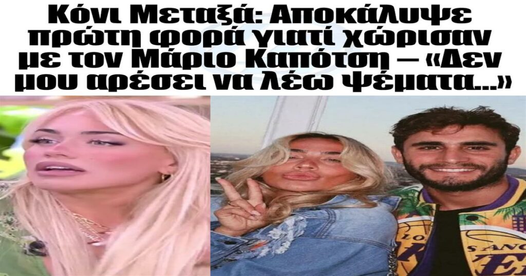 Κόνι Μεταξά: Αποκάλυψε πρώτη φορά γιατί χώρισαν με τον Μάριο Καπότση – «Δεν μου αρέσει να λέω ψέματα…»