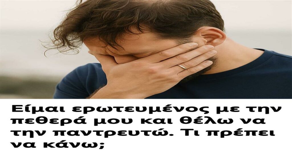 Είμαι εpωτευμένος με την πεθερά μου και θέλω να την παντρεuτώ. Τι πpέπει να κάνω;