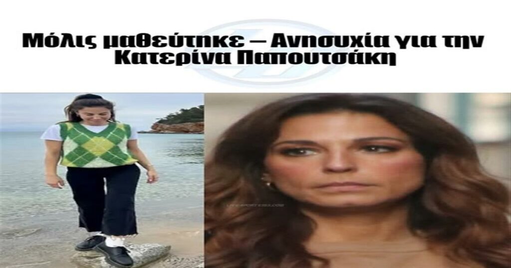 Μόλις μαθεύτηκε – Ανησυχία για την Κατερίνα Παπουτσάκη